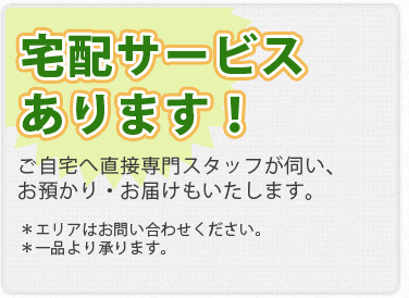 宅配サービスあります！ご自宅へ直接専門スタッフが伺い、お預かり・お届けもいたします。＊エリアはお問い合わせください。＊一品より承ります。