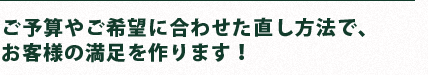 ご予算やご希望に合わせた直し方法で、お客様の満足を作ります！